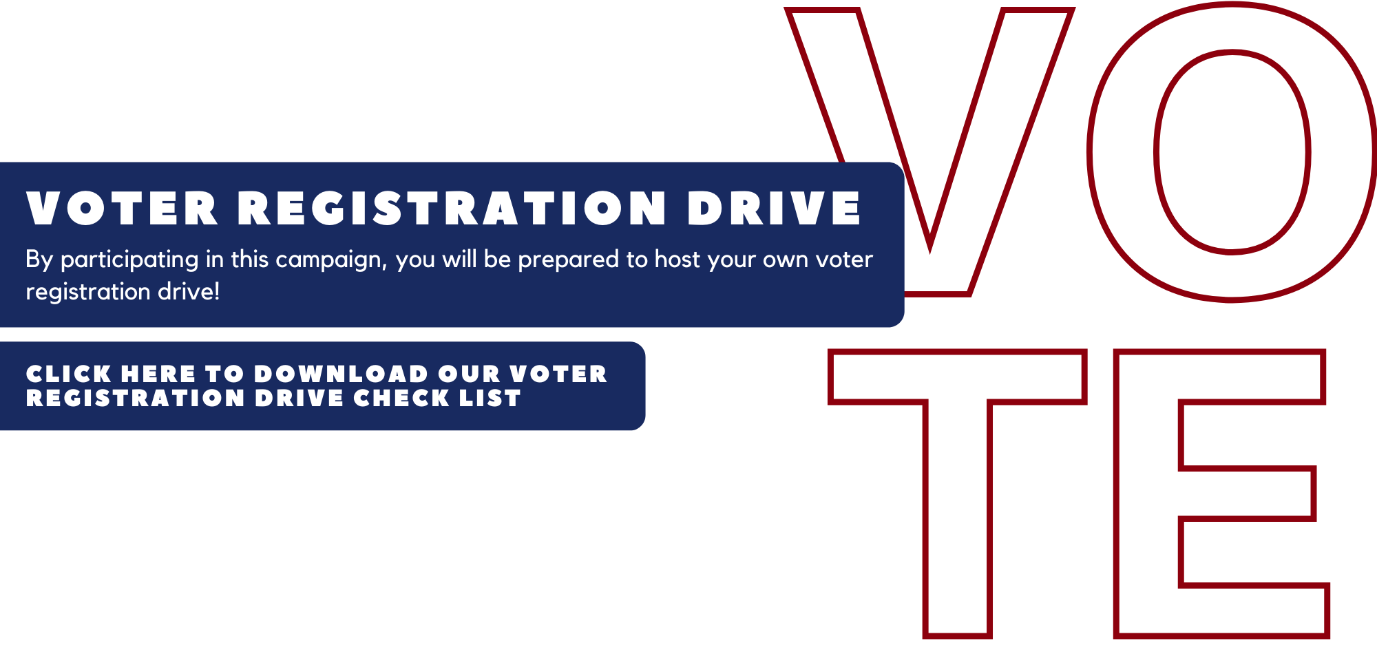 Graphic with a white background and red letters that spell out vote. The text over the graphic says voter registration drive. By participating in this campaign, you will be prepared to host your own voter registration drive. Click anywhere on the graphic to download the voter registration drive checklist.