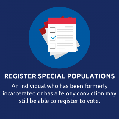 Register Special Populations. An individual who has been formerly incarcerated or has a felony conviction may still be able to register to vote.